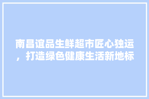南昌谊品生鲜超市匠心独运，打造绿色健康生活新地标
