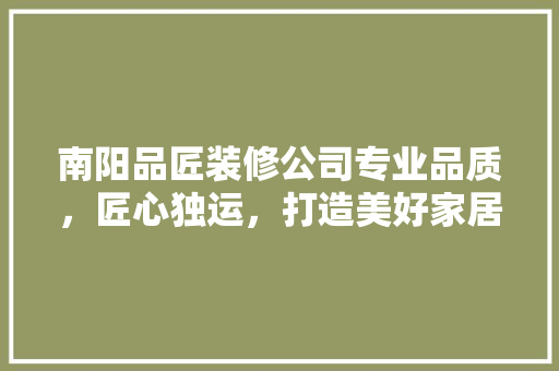 南阳品匠装修公司专业品质，匠心独运，打造美好家居生活