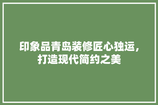 印象品青岛装修匠心独运，打造现代简约之美