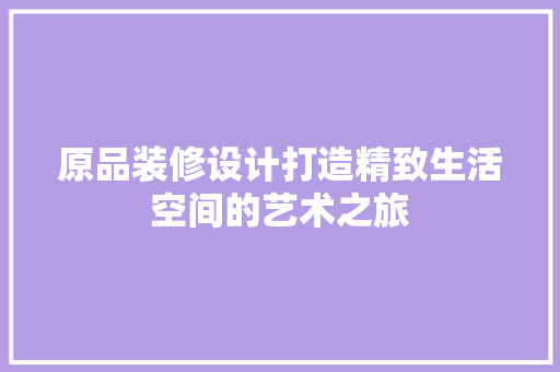 原品装修设计打造精致生活空间的艺术之旅