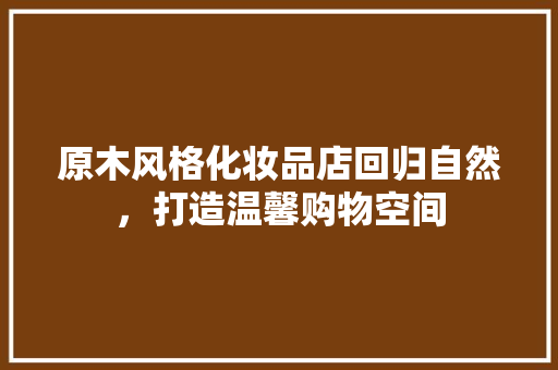 原木风格化妆品店回归自然，打造温馨购物空间