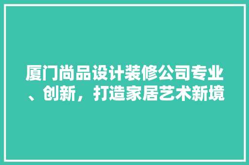厦门尚品设计装修公司专业、创新，打造家居艺术新境界