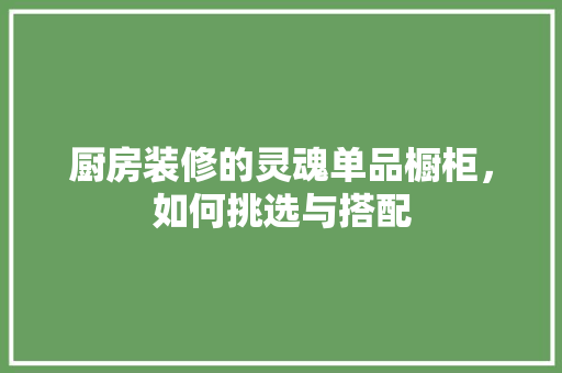 厨房装修的灵魂单品橱柜，如何挑选与搭配