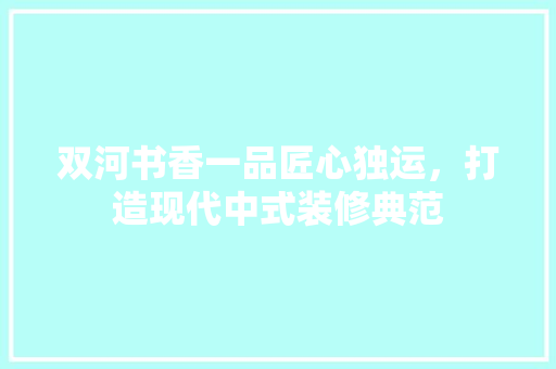 双河书香一品匠心独运，打造现代中式装修典范