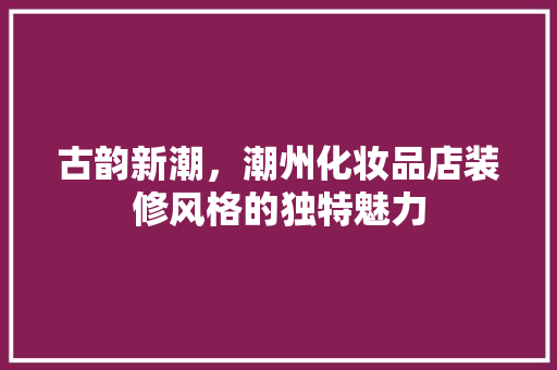 古韵新潮，潮州化妆品店装修风格的独特魅力