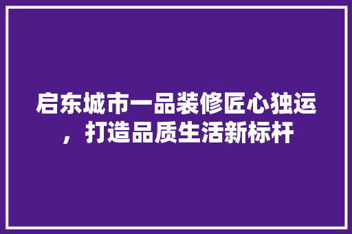 启东城市一品装修匠心独运，打造品质生活新标杆