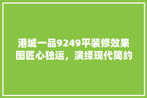港城一品9249平装修效果图匠心独运，演绎现代简约之美