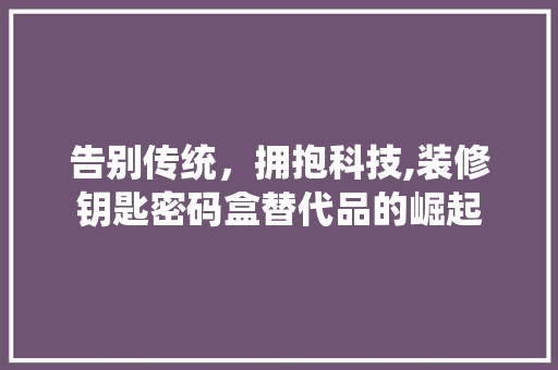 告别传统，拥抱科技,装修钥匙密码盒替代品的崛起