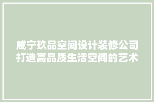 咸宁玖品空间设计装修公司打造高品质生活空间的艺术追求