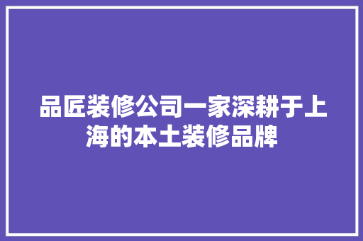 品匠装修公司一家深耕于上海的本土装修品牌