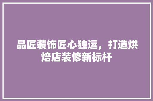 品匠装饰匠心独运，打造烘焙店装修新标杆