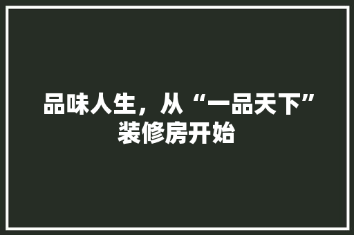 品味人生，从“一品天下”装修房开始