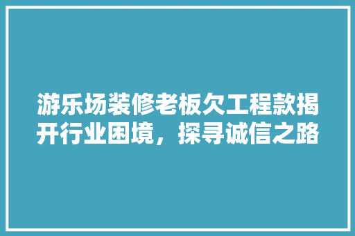游乐场装修老板欠工程款揭开行业困境，探寻诚信之路