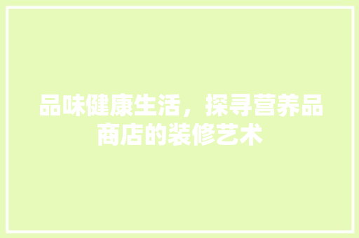 品味健康生活，探寻营养品商店的装修艺术