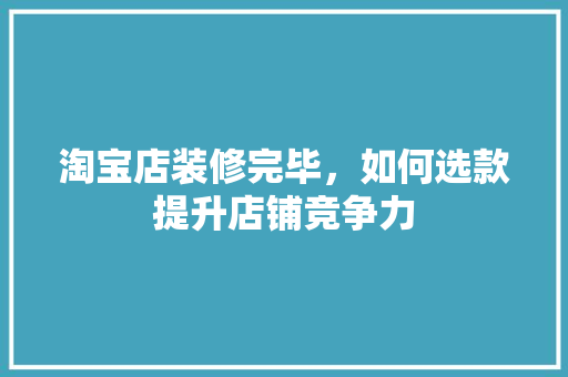 淘宝店装修完毕，如何选款提升店铺竞争力