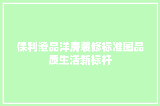保利澄品洋房装修标准图品质生活新标杆