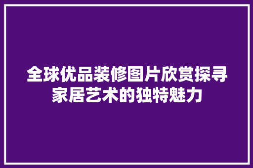 全球优品装修图片欣赏探寻家居艺术的独特魅力
