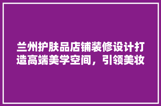 兰州护肤品店铺装修设计打造高端美学空间，引领美妆潮流