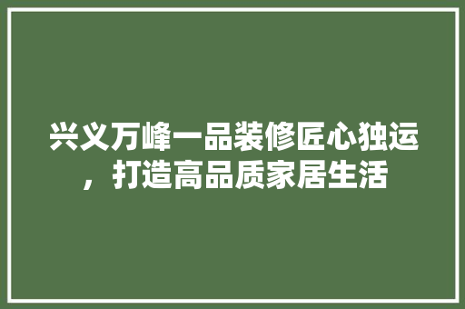 兴义万峰一品装修匠心独运，打造高品质家居生活