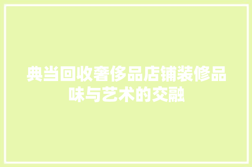 典当回收奢侈品店铺装修品味与艺术的交融