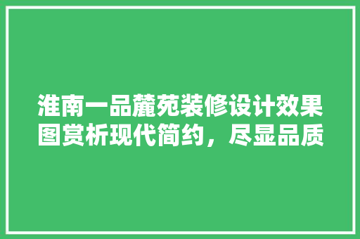 淮南一品麓苑装修设计效果图赏析现代简约，尽显品质生活