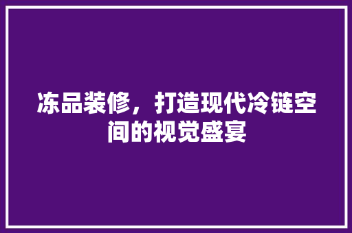 冻品装修，打造现代冷链空间的视觉盛宴