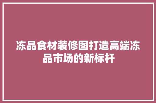 冻品食材装修图打造高端冻品市场的新标杆
