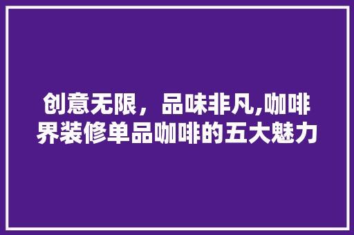创意无限，品味非凡,咖啡界装修单品咖啡的五大魅力