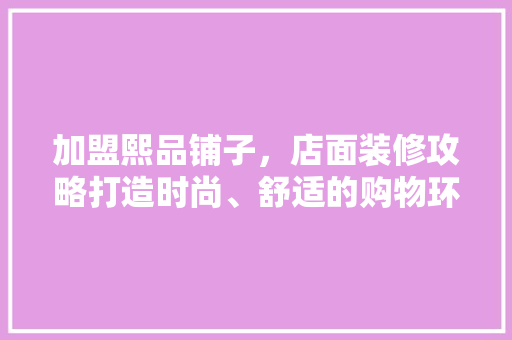 加盟熙品铺子，店面装修攻略打造时尚、舒适的购物环境