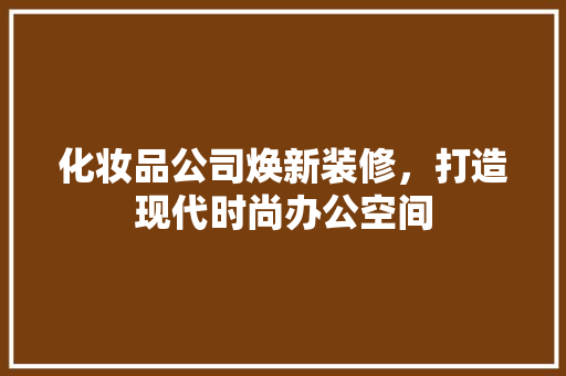 化妆品公司焕新装修，打造现代时尚办公空间