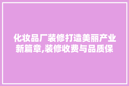 化妆品厂装修打造美丽产业新篇章,装修收费与品质保障