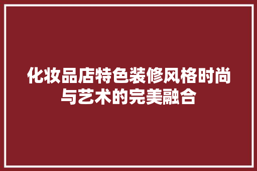 化妆品店特色装修风格时尚与艺术的完美融合