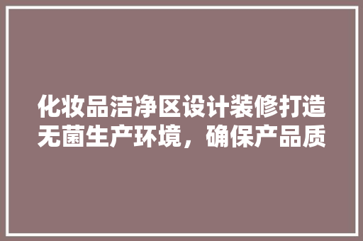 化妆品洁净区设计装修打造无菌生产环境，确保产品质量与安全