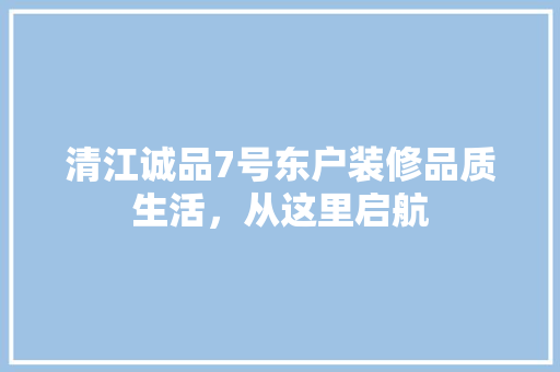 清江诚品7号东户装修品质生活，从这里启航