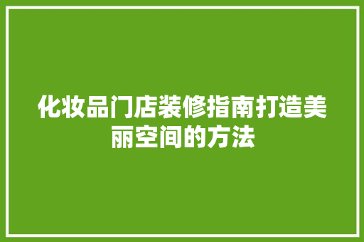 化妆品门店装修指南打造美丽空间的方法