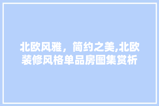 北欧风雅，简约之美,北欧装修风格单品房图集赏析