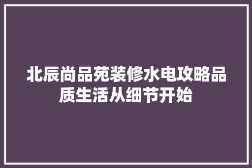 北辰尚品苑装修水电攻略品质生活从细节开始