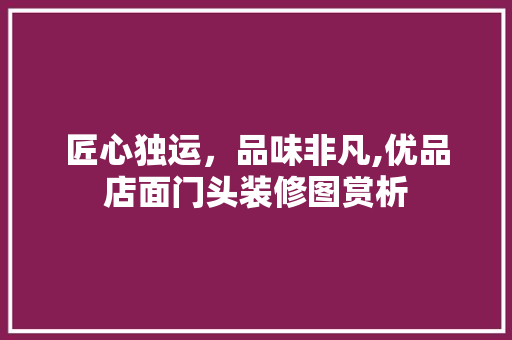 匠心独运，品味非凡,优品店面门头装修图赏析