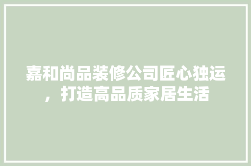 嘉和尚品装修公司匠心独运，打造高品质家居生活