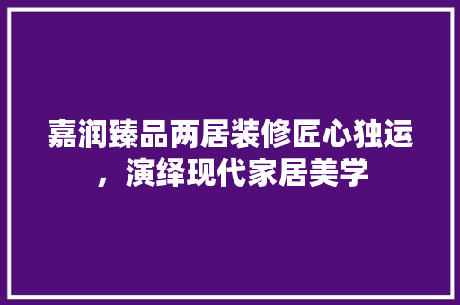 嘉润臻品两居装修匠心独运，演绎现代家居美学