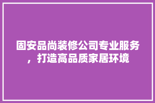 固安品尚装修公司专业服务，打造高品质家居环境