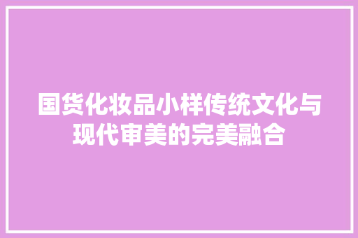 国货化妆品小样传统文化与现代审美的完美融合