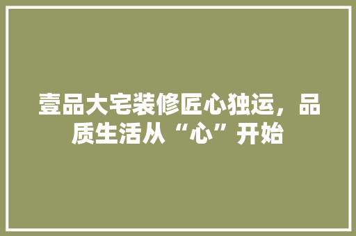 壹品大宅装修匠心独运，品质生活从“心”开始