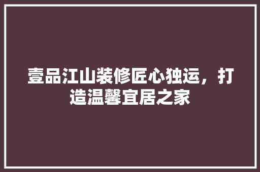 壹品江山装修匠心独运，打造温馨宜居之家