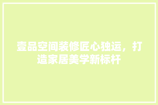 壹品空间装修匠心独运，打造家居美学新标杆