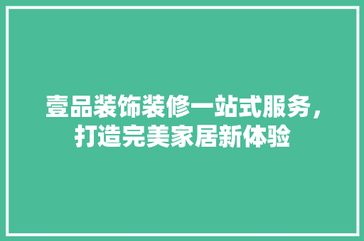 壹品装饰装修一站式服务，打造完美家居新体验