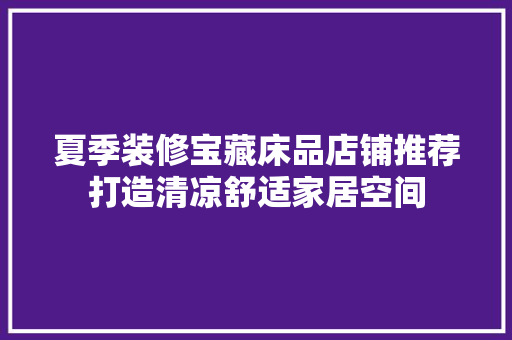 夏季装修宝藏床品店铺推荐打造清凉舒适家居空间