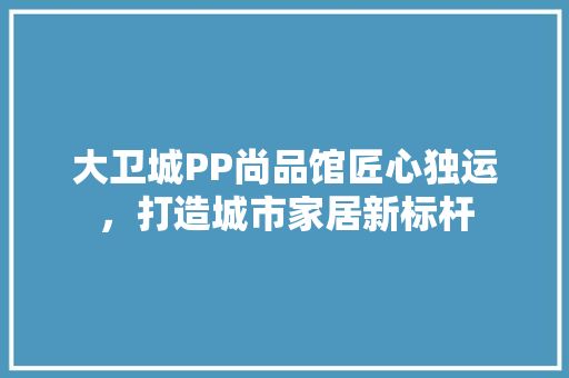 大卫城PP尚品馆匠心独运，打造城市家居新标杆