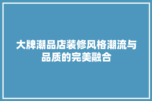 大牌潮品店装修风格潮流与品质的完美融合