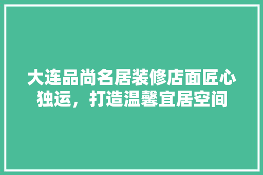 大连品尚名居装修店面匠心独运，打造温馨宜居空间